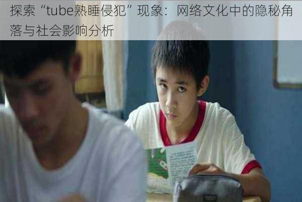 探索“tube熟睡侵犯”现象:网络文化中的隐秘角落与社会影响分析
