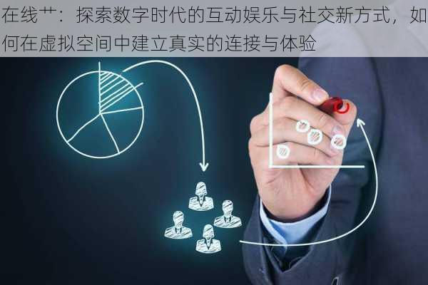 在线艹:探索数字时代的互动娱乐与社交新方式,如何在虚拟空间中建立真实的连接与体验