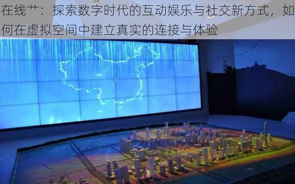 在线艹:探索数字时代的互动娱乐与社交新方式,如何在虚拟空间中建立真实的连接与体验