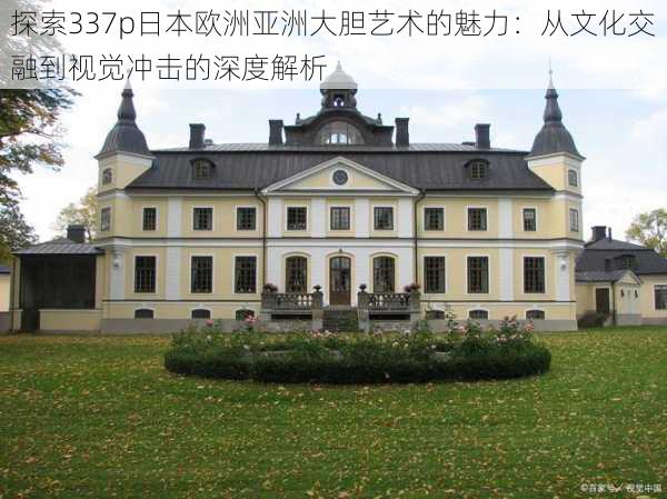 探索337p日本欧洲亚洲大胆艺术的魅力:从文化交融到视觉冲击的深度解析