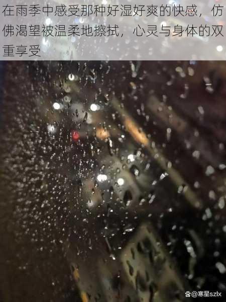 在雨季中感受那种好湿好爽的快感，仿佛渴望被温柔地擦拭，心灵与身体的双重享受