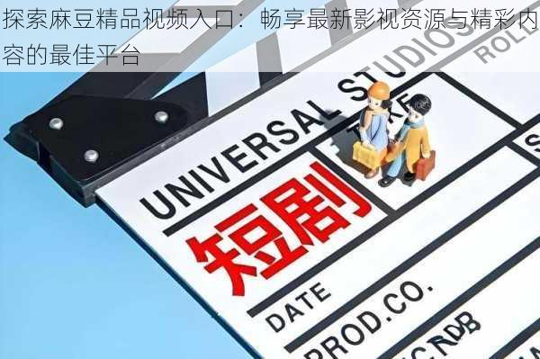 探索麻豆精品视频入口:畅享最新影视资源与精彩内容的最佳平台