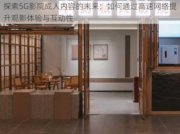 探索5G影院成人内容的未来:如何通过高速网络提升观影体验与互动性