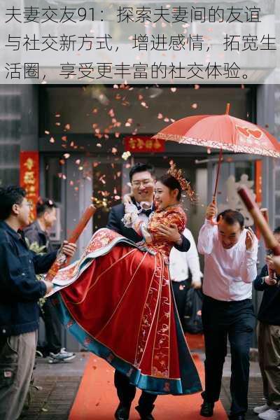 夫妻交友91:探索夫妻间的友谊与社交新方式,增进感情,拓宽生活圈,享受更丰富的社交体验。
