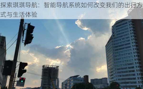 探索琪琪导航:智能导航系统如何改变我们的出行方式与生活体验