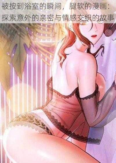 被按到浴室的瞬间,腿软的漫画:探索意外的亲密与情感交织的故事