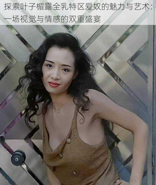 探索叶子楣露全乳特区爱奴的魅力与艺术:一场视觉与情感的双重盛宴