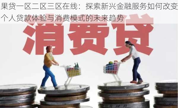 果贷一区二区三区在线:探索新兴金融服务如何改变个人贷款体验与消费模式的未来趋势