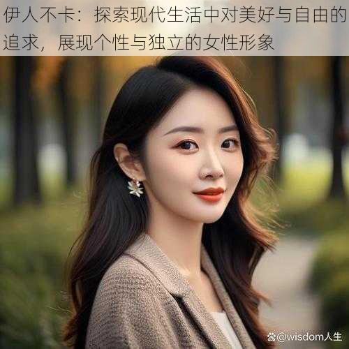 伊人不卡:探索现代生活中对美好与自由的追求,展现个性与独立的女性形象