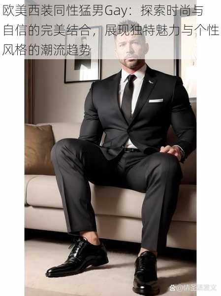 欧美西装同性猛男Gay:探索时尚与自信的完美结合,展现独特魅力与个性风格的潮流趋势