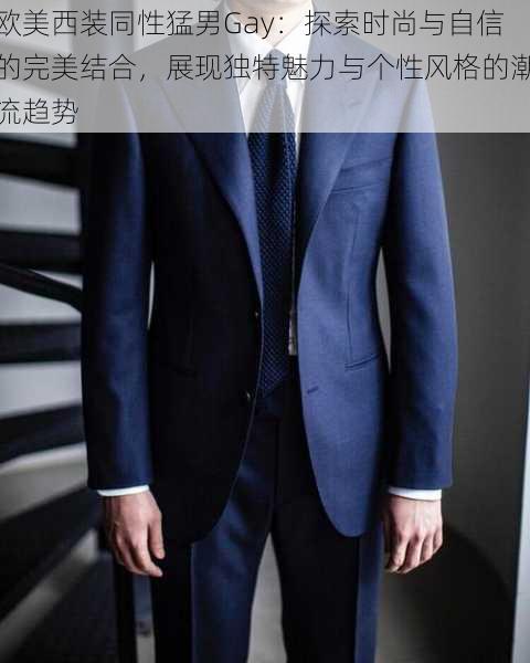 欧美西装同性猛男Gay:探索时尚与自信的完美结合,展现独特魅力与个性风格的潮流趋势