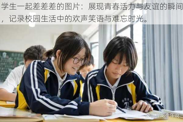 学生一起差差差的图片：展现青春活力与友谊的瞬间，记录校园生活中的欢声笑语与难忘时光。