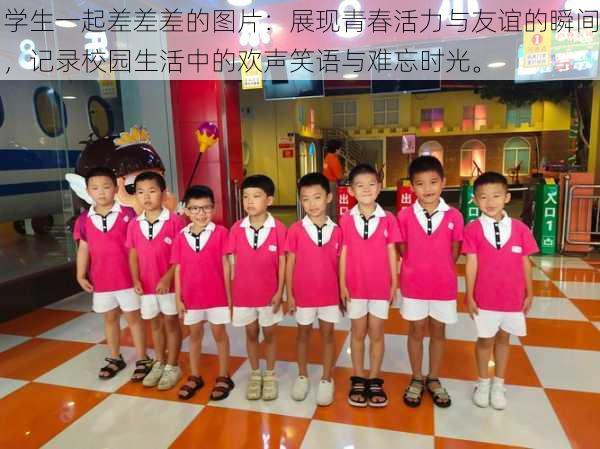 学生一起差差差的图片：展现青春活力与友谊的瞬间，记录校园生活中的欢声笑语与难忘时光。