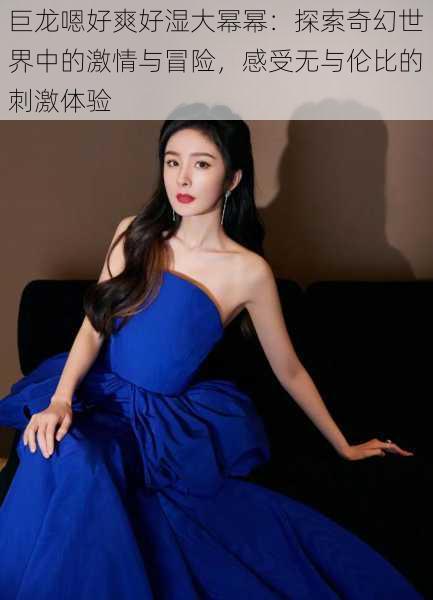 巨龙嗯好爽好湿大幂幂:探索奇幻世界中的激情与冒险,感受无与伦比的刺激体验