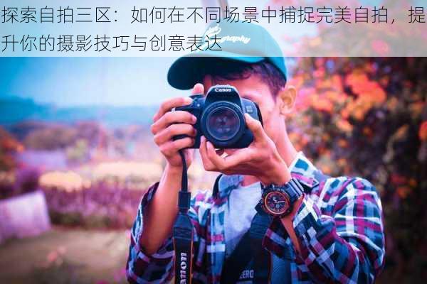 探索自拍三区:如何在不同场景中捕捉完美自拍,提升你的摄影技巧与创意表达