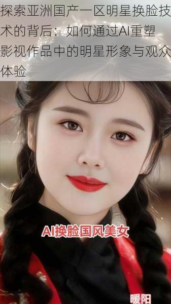 探索亚洲国产一区明星换脸技术的背后:如何通过AI重塑影视作品中的明星形象与观众体验