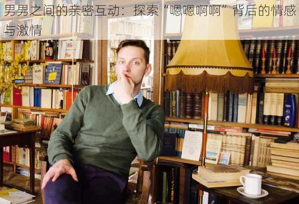男男之间的亲密互动:探索“嗯嗯啊啊”背后的情感与激情