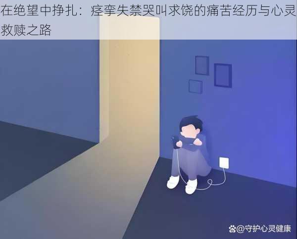 在绝望中挣扎：痉挛失禁哭叫求饶的痛苦经历与心灵救赎之路