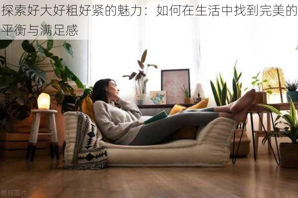 探索好大好粗好紧的魅力：如何在生活中找到完美的平衡与满足感