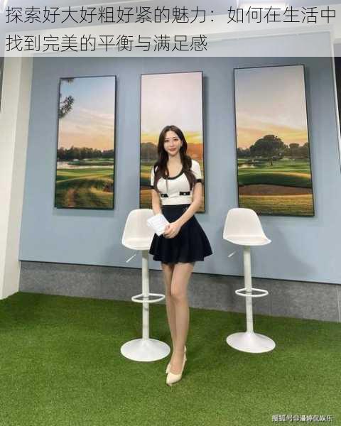 探索好大好粗好紧的魅力：如何在生活中找到完美的平衡与满足感