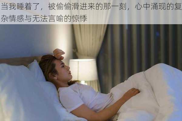 当我睡着了,被偷偷滑进来的那一刻,心中涌现的复杂情感与无法言喻的惊悸
