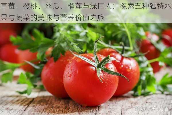 草莓、樱桃、丝瓜、榴莲与绿巨人:探索五种独特水果与蔬菜的美味与营养价值之旅