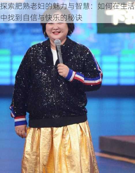 探索肥熟老妇的魅力与智慧:如何在生活中找到自信与快乐的秘诀