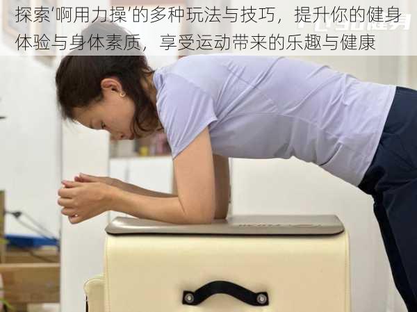 探索‘啊用力操’的多种玩法与技巧,提升你的健身体验与身体素质,享受运动带来的乐趣与健康