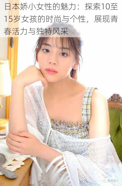 日本娇小女性的魅力:探索10至15岁女孩的时尚与个性,展现青春活力与独特风采