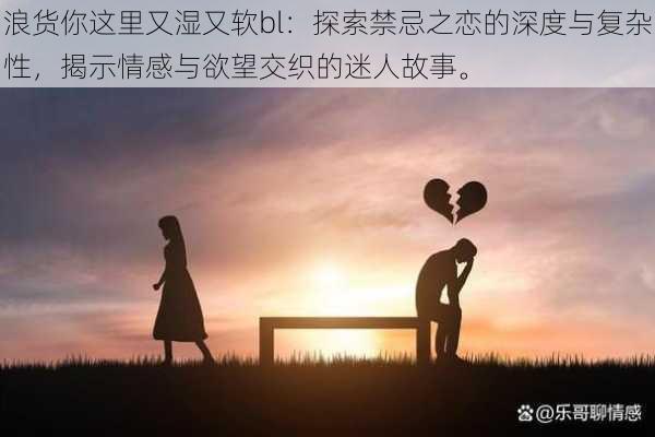浪货你这里又湿又软bl:探索禁忌之恋的深度与复杂性,揭示情感与欲望交织的迷人故事。
