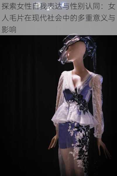 探索女性自我表达与性别认同:女人毛片在现代社会中的多重意义与影响