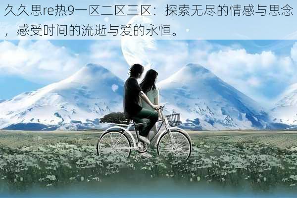 久久思re热9一区二区三区:探索无尽的情感与思念,感受时间的流逝与爱的永恒。