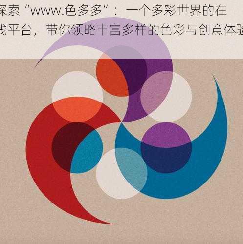 探索“www.色多多”:一个多彩世界的在线平台,带你领略丰富多样的色彩与创意体验。