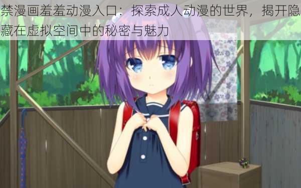 禁漫画羞羞动漫入口:探索成人动漫的世界,揭开隐藏在虚拟空间中的秘密与魅力
