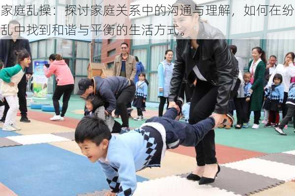 家庭乱操:探讨家庭关系中的沟通与理解,如何在纷乱中找到和谐与平衡的生活方式。
