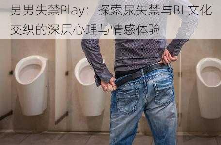 男男失禁Play:探索尿失禁与BL文化交织的深层心理与情感体验