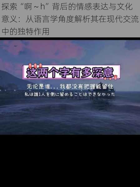 探索“啊~h”背后的情感表达与文化意义:从语言学角度解析其在现代交流中的独特作用