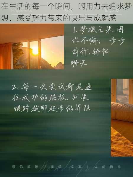 在生活的每一个瞬间,啊用力去追求梦想,感受努力带来的快乐与成就感