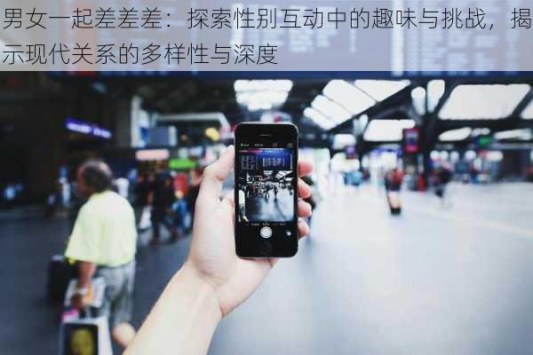 男女一起差差差:探索性别互动中的趣味与挑战,揭示现代关系的多样性与深度