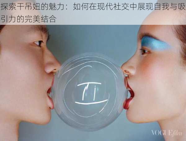 探索干吊妞的魅力:如何在现代社交中展现自我与吸引力的完美结合