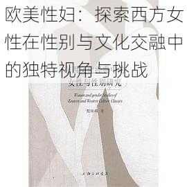 欧美性妇:探索西方女性在性别与文化交融中的独特视角与挑战