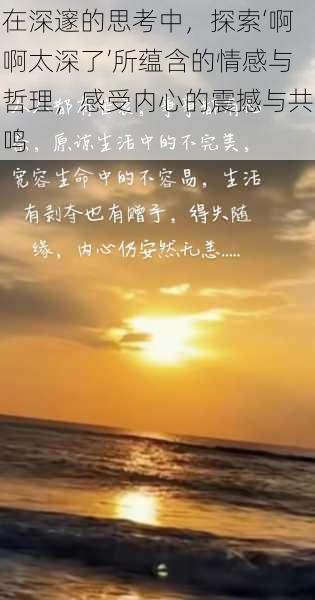 在深邃的思考中,探索‘啊啊太深了’所蕴含的情感与哲理,感受内心的震撼与共鸣