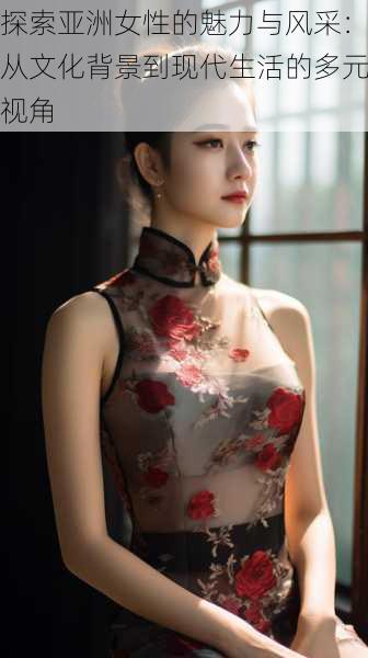 探索亚洲女性的魅力与风采:从文化背景到现代生活的多元视角