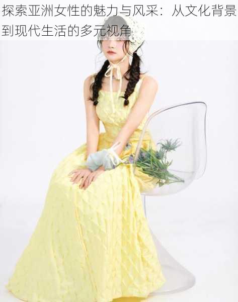 探索亚洲女性的魅力与风采:从文化背景到现代生活的多元视角