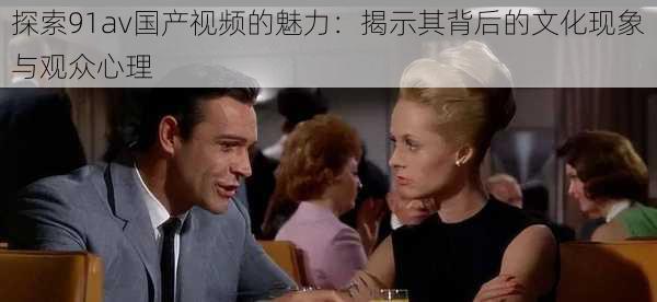 探索91av国产视频的魅力：揭示其背后的文化现象与观众心理