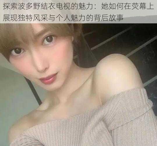 探索波多野结衣电视的魅力:她如何在荧幕上展现独特风采与个人魅力的背后故事
