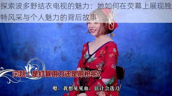探索波多野结衣电视的魅力:她如何在荧幕上展现独特风采与个人魅力的背后故事
