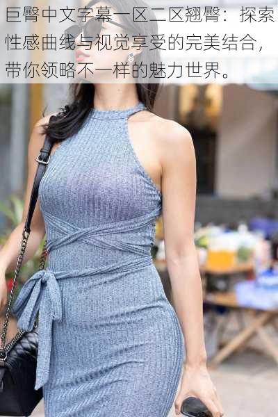 巨臀中文字幕一区二区翘臀:探索性感曲线与视觉享受的完美结合,带你领略不一样的魅力世界。