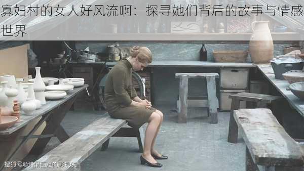 寡妇村的女人好风流啊:探寻她们背后的故事与情感世界