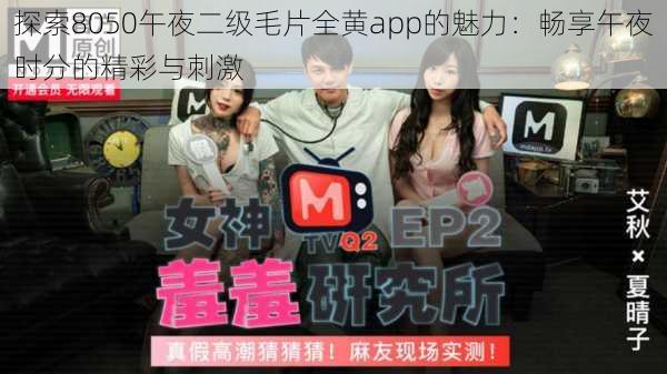 探索8050午夜二级毛片全黄app的魅力:畅享午夜时分的精彩与刺激